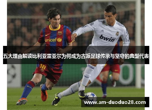 五大理由解读比利亚雷亚尔为何成为古派足球传承与坚守的典型代表 五大理由解读比利亚雷亚尔为何成为古派足球传承与坚守的典型代表