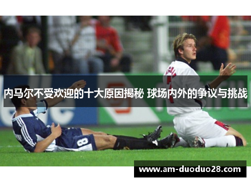 内马尔不受欢迎的十大原因揭秘 球场内外的争议与挑战 内马尔不受欢迎的十大原因揭秘 球场内外的争议与挑战