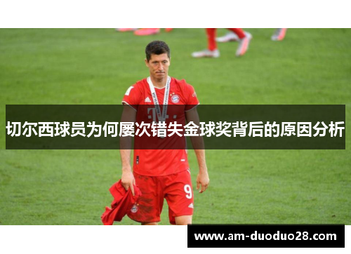 切尔西球员为何屡次错失金球奖背后的原因分析 切尔西球员为何屡次错失金球奖背后的原因分析