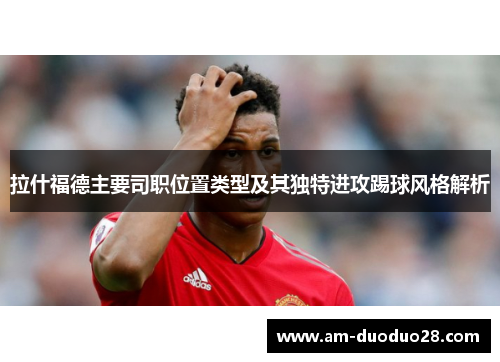 拉什福德主要司职位置类型及其独特进攻踢球风格解析