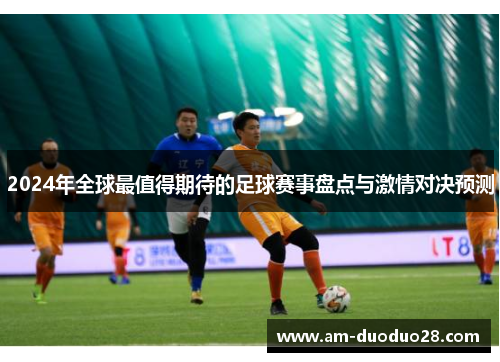 2024年全球最值得期待的足球赛事盘点与激情对决预测