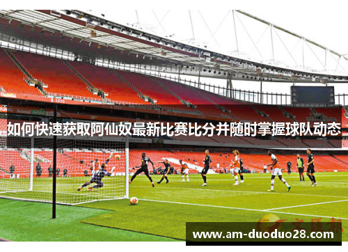 如何快速获取阿仙奴最新比赛比分并随时掌握球队动态
