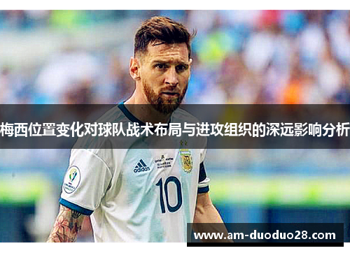梅西位置变化对球队战术布局与进攻组织的深远影响分析 梅西位置变化对球队战术布局与进攻组织的深远影响分析