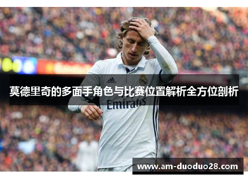 莫德里奇的多面手角色与比赛位置解析全方位剖析 莫德里奇的多面手角色与比赛位置解析全方位剖析
