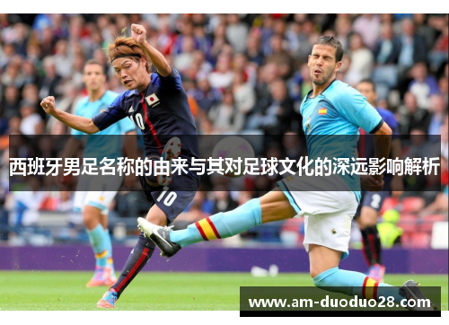 西班牙男足名称的由来与其对足球文化的深远影响解析 西班牙男足名称的由来与其对足球文化的深远影响解析
