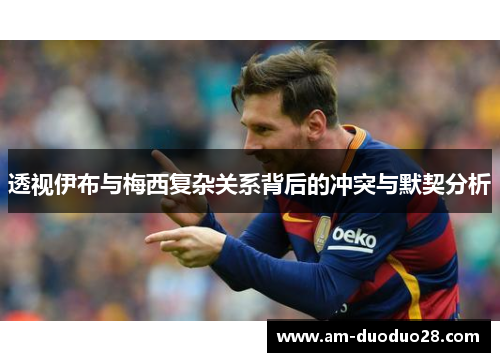 透视伊布与梅西复杂关系背后的冲突与默契分析