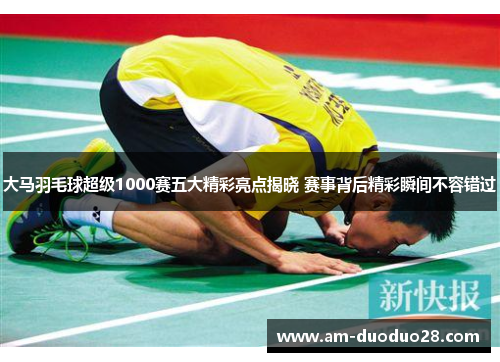 大马羽毛球超级1000赛五大精彩亮点揭晓 赛事背后精彩瞬间不容错过 大马羽毛球超级1000赛五大精彩亮点揭晓 赛事背后精彩瞬间不容错过
