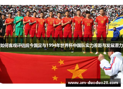 如何客观评估现今国足与1994年世界杯中国队实力差距与发展潜力
