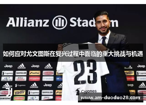 如何应对尤文图斯在复兴过程中面临的重大挑战与机遇 如何应对尤文图斯在复兴过程中面临的重大挑战与机遇
