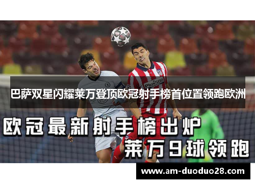 巴萨双星闪耀莱万登顶欧冠射手榜首位置领跑欧洲 巴萨双星闪耀莱万登顶欧冠射手榜首位置领跑欧洲
