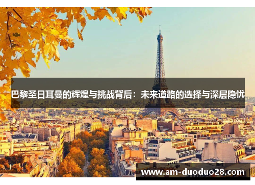 巴黎圣日耳曼的辉煌与挑战背后:未来道路的选择与深层隐忧 巴黎圣日耳曼的辉煌与挑战背后:未来道路的选择与深层隐忧