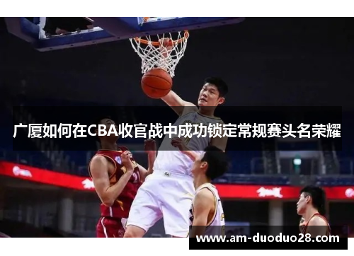 广厦如何在CBA收官战中成功锁定常规赛头名荣耀