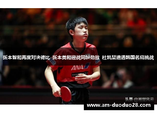 张本智和再度对决德比  张本美和迎战同龄劲敌  杜凯琹遭遇韩国名将挑战