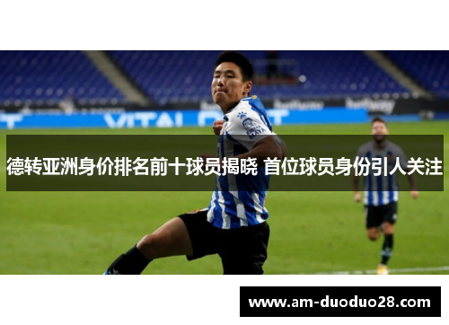 德转亚洲身价排名前十球员揭晓 首位球员身份引人关注 德转亚洲身价排名前十球员揭晓 首位球员身份引人关注