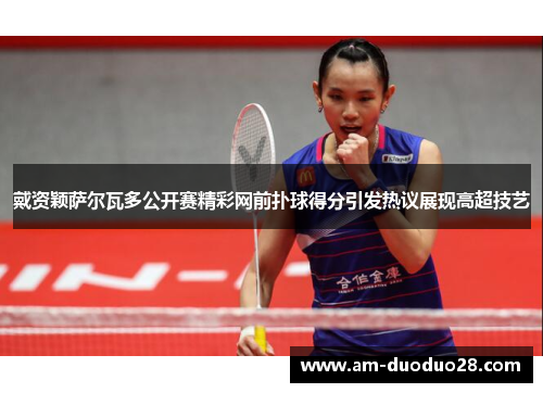 戴资颖萨尔瓦多公开赛精彩网前扑球得分引发热议展现高超技艺