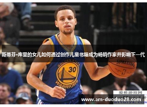 斯蒂芬·库里的女儿如何通过创作儿童书籍成为畅销作家并影响下一代 斯蒂芬·库里的女儿如何通过创作儿童书籍成为畅销作家并影响下一代