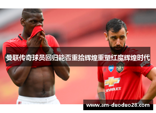 曼联传奇球员回归能否重拾辉煌重塑红魔辉煌时代 曼联传奇球员回归能否重拾辉煌重塑红魔辉煌时代