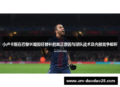 小卢卡斯在巴黎长期担任替补的真正原因与球队战术及内部竞争解析 小卢卡斯在巴黎长期担任替补的真正原因与球队战术及内部竞争解析