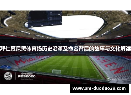 拜仁慕尼黑体育场历史沿革及命名背后的故事与文化解读