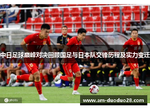 中日足球巅峰对决回顾国足与日本队交锋历程及实力变迁 中日足球巅峰对决回顾国足与日本队交锋历程及实力变迁