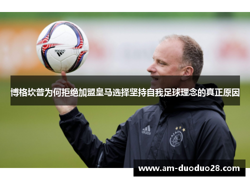 博格坎普为何拒绝加盟皇马选择坚持自我足球理念的真正原因 博格坎普为何拒绝加盟皇马选择坚持自我足球理念的真正原因