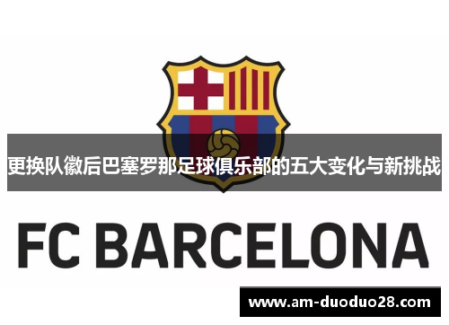 更换队徽后巴塞罗那足球俱乐部的五大变化与新挑战