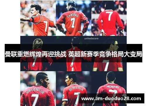 曼联重燃辉煌再迎挑战 英超新赛季竞争格局大变局 曼联重燃辉煌再迎挑战 英超新赛季竞争格局大变局