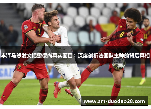 本泽马怒发文揭露德尚真实面目:深度剖析法国队主帅的背后真相 本泽马怒发文揭露德尚真实面目:深度剖析法国队主帅的背后真相
