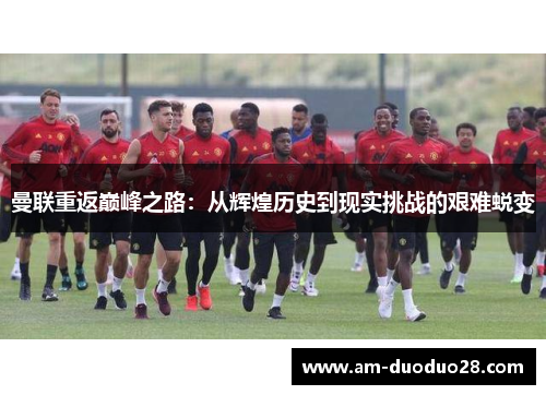 曼联重返巅峰之路:从辉煌历史到现实挑战的艰难蜕变 曼联重返巅峰之路:从辉煌历史到现实挑战的艰难蜕变