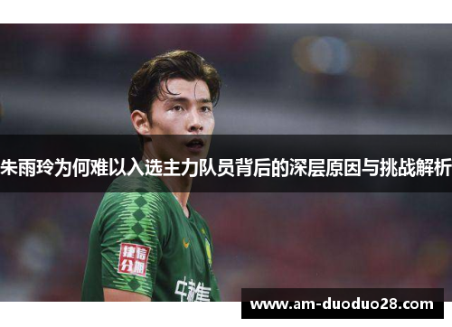 朱雨玲为何难以入选主力队员背后的深层原因与挑战解析 朱雨玲为何难以入选主力队员背后的深层原因与挑战解析
