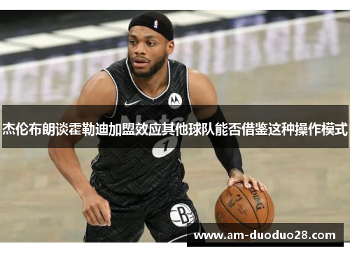 杰伦布朗谈霍勒迪加盟效应其他球队能否借鉴这种操作模式 杰伦布朗谈霍勒迪加盟效应其他球队能否借鉴这种操作模式