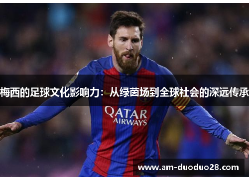 梅西的足球文化影响力:从绿茵场到全球社会的深远传承 梅西的足球文化影响力:从绿茵场到全球社会的深远传承