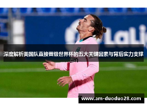 深度解析美国队直接晋级世界杯的五大关键因素与背后实力支撑