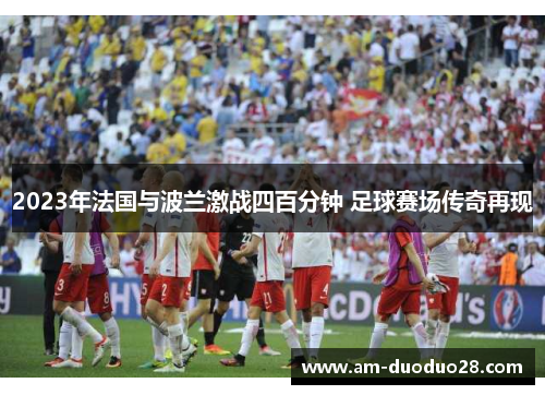 2023年法国与波兰激战四百分钟 足球赛场传奇再现