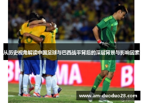 从历史视角解读中国足球与巴西战平背后的深层背景与影响因素