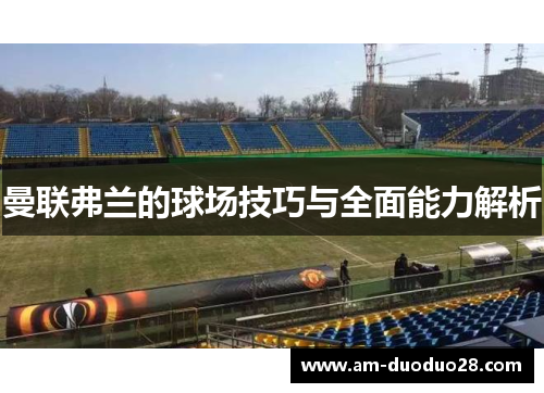 曼联弗兰的球场技巧与全面能力解析 曼联弗兰的球场技巧与全面能力解析