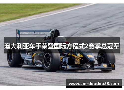 澳大利亚车手荣登国际方程式2赛季总冠军 澳大利亚车手荣登国际方程式2赛季总冠军
