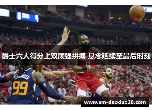 爵士六人得分上双顽强拼搏 悬念延续至最后时刻