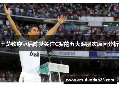 王楚钦夺冠后陈梦关注C罗的五大深层次原因分析