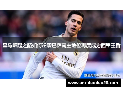 皇马崛起之路如何逆袭巴萨霸主地位再度成为西甲王者