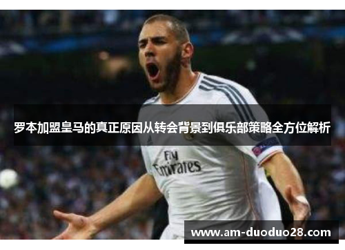 罗本加盟皇马的真正原因从转会背景到俱乐部策略全方位解析