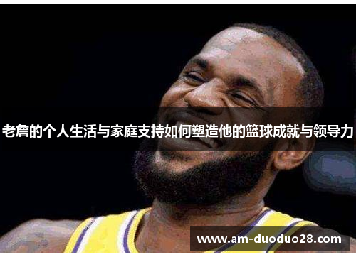 老詹的个人生活与家庭支持如何塑造他的篮球成就与领导力 老詹的个人生活与家庭支持如何塑造他的篮球成就与领导力