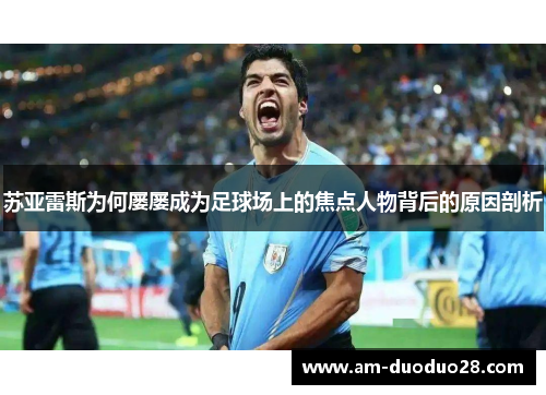 苏亚雷斯为何屡屡成为足球场上的焦点人物背后的原因剖析 苏亚雷斯为何屡屡成为足球场上的焦点人物背后的原因剖析