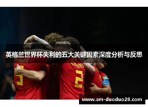 英格兰世界杯失利的五大关键因素深度分析与反思 英格兰世界杯失利的五大关键因素深度分析与反思