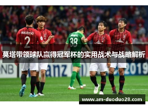 莫塔带领球队赢得冠军杯的实用战术与战略解析 莫塔带领球队赢得冠军杯的实用战术与战略解析