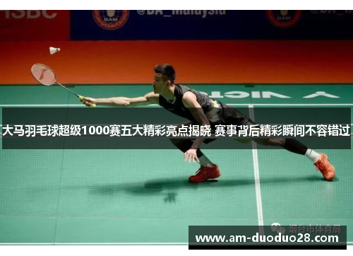大马羽毛球超级1000赛五大精彩亮点揭晓 赛事背后精彩瞬间不容错过