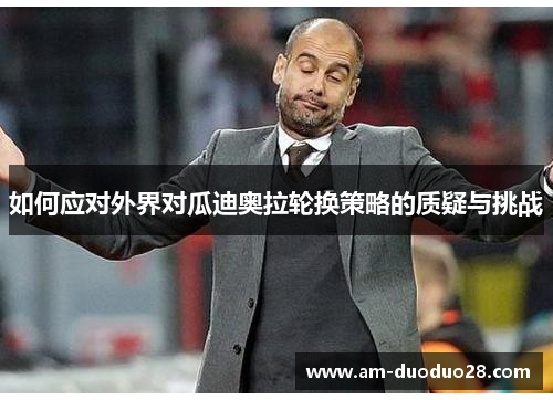 如何应对外界对瓜迪奥拉轮换策略的质疑与挑战 如何应对外界对瓜迪奥拉轮换策略的质疑与挑战