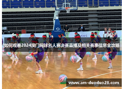 如何观看2024澳门网球名人赛决赛直播及相关赛事信息全攻略