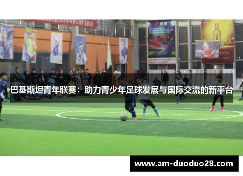 巴基斯坦青年联赛:助力青少年足球发展与国际交流的新平台 巴基斯坦青年联赛:助力青少年足球发展与国际交流的新平台
