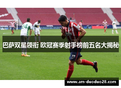 巴萨双星领衔 欧冠赛季射手榜前五名大揭秘